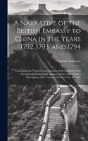 Narrative of the British Embassy to China in the Years 1792, 1793, and 1794; Containing the Various Circumstances of the Embassy, With Accounts of Customs and Manners of the Chinese and a Description of the Country, Towns, Cities &c. &c