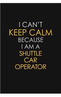 I Can't Keep Calm Because I Am A Shuttle Car Operator