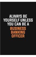 Always Be Yourself Unless You Can Be A Business Banking Officer: Inspirational life quote blank lined Notebook 6x9 matte finish