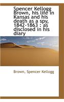 Spencer Kellogg Brown, His Life in Kansas and His Death as a Spy, 1842-1863: As Disclosed in His Di