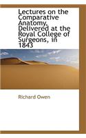 Lectures on the Comparative Anatomy, Delivered at the Royal College of Surgeons, in 1843