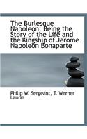 The Burlesque Napoleon: Being the Story of the Life and the Kingship of Jerome Napoleon Bonaparte