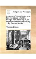 A Cabinet of Choice Jewels Or, a Box of Precious Ointment. Being a Plain Discovery Of, Or, What Men Are Worth for Eternity, ... by Thomas Brooks, ...