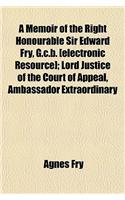 A Memoir of the Right Honourable Sir Edward Fry, G.C.B. [Electronic Resource]; Lord Justice of the Court of Appeal, Ambassador Extraordinary
