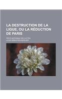 La Destruction de La Ligue, Ou La Reduction de Paris; Piece Nationale En 4 Actes
