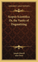 Scepsis Scientifica Or, the Vanity of Dogmatizing