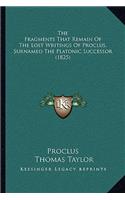 The Fragments That Remain Of The Lost Writings Of Proclus, Surnamed The Platonic Successor (1825): (English)