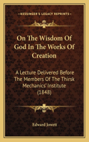 On The Wisdom Of God In The Works Of Creation: A Lecture Delivered Before The Members Of The Thirsk Mechanics' Institute (1848)(English)
