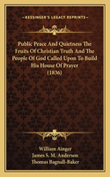 Public Peace And Quietness The Fruits Of Christian Truth And The People Of God Called Upon To Build His House Of Prayer (1836)