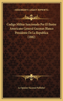 Codigo Militar Sancionado Por El Ilustre Americano General Guzman Blanco Presidente De La Republica (1882)