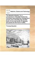 The farmer's director: or, a compendium of English husbandry Concisely describing the management of land, and cultivating the several kinds of corn and pulse Of grasses an