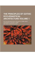 The Principles of Gothic Ecclesiastical Architecture Volume 1; With an Explanation of Technical Terms, and a Centenary of Ancient Terms