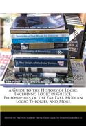 A Guide to the History of Logic, Including Logic in Greece, Philosophies of the Far East, Modern Logic Theories, and More