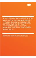 A Treatise on the Construction and Use of Milling Machines Made by Brown & Sharpe Mfg. Co., Providence, R.I., U.S.A., Manufacturers of Machinery and Tools
