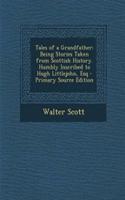 Tales of a Grandfather: Being Stories Taken from Scottish History. Humbly Inscribed to Hugh Littlejohn, Esq: Being Stories Taken from Scottish History. Humbly Inscribed to Hugh Littlejohn, Esq