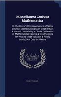Miscellanea Curiosa Mathematica: Or, the Literary Correspondence of Some Eminent Mathematicians in Great Britain & Ireland. Containing a Choice Collection of Mathematical Essays & D