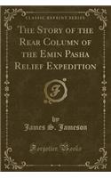 The Story of the Rear Column of the Emin Pasha Relief Expedition (Classic Reprint)