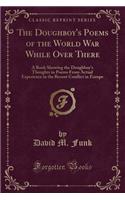 The Doughboy's Poems of the World War While Over There: A Book Showing the Doughboy's Thoughts in Poems from Actual Experience in the Recent Conflict in Europe (Classic Reprint)