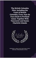 The British Columbia Pilot, Including the Coast of British Columbia, From Juan de Fuca Strait to Portland Canal, Together With Vancouver and Queen Charlotte Islands