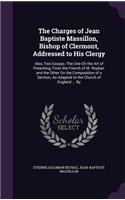 Charges of Jean Baptiste Massillon, Bishop of Clermont, Addressed to His Clergy: Also, Two Essays: The One On the Art of Preaching, From the French of M. Reybaz, and the Other On the Composition of a Sermon, As Adapted to the Chu