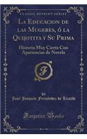 La Educacion de Las Mugeres, Ó La Quijotita Y Su Prima: Historia Muy Cierta Con Apariencias de Novela (Classic Reprint)