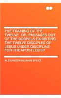 The Training of the Twelve: Or, Passages Out of the Gospels Exhibiting the Twelve Disciples of Jesus Under Discipline for the Apostleship