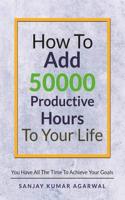 How to Add 50000 Productive Hours to Your Life: You Have All the Time to Achieve Your Goals