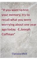 If you want to test your memory, try to recall what you were worrying about one year ago today. -E.Joseph Coffman