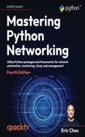 Mastering Python Networking: Utilize Python packages and frameworks for network automation, monitoring, cloud, and management: Utilize Python packages and frameworks for network automation, monitoring, cloud, and management