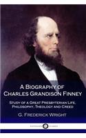 A Biography of Charles Grandison Finney: Study of a Great Presbyterian Life, Philosophy, Theology and Creed