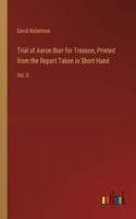 Trial of Aaron Burr for Treason, Printed from the Report Taken in Short Hand: Vol. II