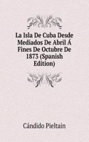 La Isla De Cuba Desde Mediados De Abril A Fines De Octubre De 1873 (Spanish Edition)