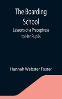 The Boarding School; Lessons of a Preceptress to Her Pupils; Consisting of Information, Instruction and Advice, Calculated to Improve the Manners and Form the Character of Young Ladies. To Which Is Added, a Collection of Letters, Written by the Pup