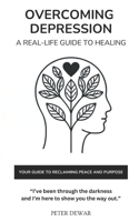 Overcoming Depression: A Real-Life Guide to Healing: Your Guide To Reclaiming Peace And Purpose