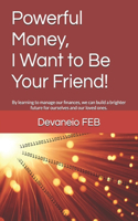 Powerful Money, I Want to Be Your Friend!: By learning to manage our finances, we can build a brighter future for ourselves and our loved ones.