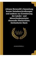 Johann Bernoulli's Sammlung kurzer Reisebeschreibungen und anderer zur Erweiterung der Länder- und Menschenkenntniss dienender Nachrichten. Sechzehnter Band.