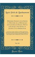 Mémoires Secrets pour Servir à l'Histoire de la République des Lettres en France, Depuis 1762 Jusqu'a Nos Jours, ou Journal d'un Observateur, Vol. 10: Contenant les Analyses des Pieces de Théâtre Qui Ont Paru Durant Cet Intervalle; Les Relations de