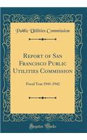 Report of San Francisco Public Utilities Commission: Fiscal Year 1941-1942 (Classic Reprint)