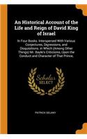 An Historical Account of the Life and Reign of David King of Israel: In Four Books. Interspersed with Various Conjectures, Digressions, and Disquisitions. in Which (Among Other Things) Mr. Bayle's Criticisms, Upon the