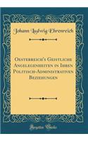 Oesterreich's Geistliche Angelegenheiten in Ihren Politisch-Administrativen Beziehungen (Classic Reprint)