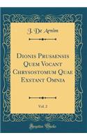 Dionis Prusaensis Quem Vocant Chrysostomum Quae Exstant Omnia, Vol. 2 (Classic Reprint)