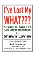 I've Lost My WHAT: A Practical Guide To Life After Deafness(English)