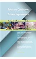 Focus on Continuous Process Improvement Complete Self-Assessment Guide