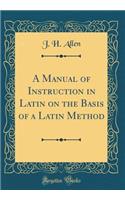 A Manual of Instruction in Latin on the Basis of a Latin Method (Classic Reprint)