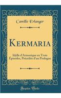 Kermaria: Idylle d'Armorique en Trois Épisodes, Précédée d'un Prologue (Classic Reprint)