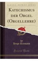 Katechismus Der Orgel (Orgellehre) (Classic Reprint)