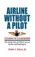 Airline Without a Pilot - Leadership Lessons / Inside Story of Delta's Success, Decline and Bankruptcy