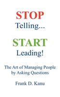 Stop Telling. Start Leading! The Art of Managing People by Asking Questions