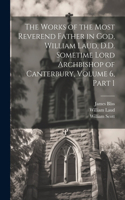 Works of the Most Reverend Father in God, William Laud, D.D. Sometime Lord Archbishop of Canterbury, Volume 6, part 1