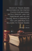 Digest of Trade-marks (registered in the United States) for Machines, Metals, Jewelry, and the Hardware and Allied Trades, With a Synopsis of the Law and Practice Relating to Trade-marks